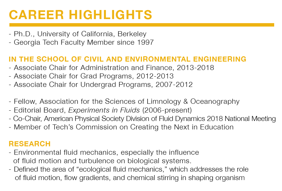 Career Highlights for Donald Webster. Ph.D., University of California, Berkeley Georgia Tech Faculty Member since 1997   In the School of Civil and Environmental Engineering: Associate Chair for Administration and Finance, 2013-2018 Associate Chair for Grad Programs, 2012-2013 Associate Chair for Undergrad Programs, 2007-2012   Fellow, Association for the Sciences of Limnology & Oceanography Editorial Board, Experiments in Fluids (2006-present) Co-Chair, American Physical Society Division of Fluid Dynamics 2018 National Meeting Member of Tech’s Commission on Creating the Next in Education   Research: Environmental fluid mechanics, especially the influence of fluid motion and turbulence on biological systems. Defined the area of “ecological fluid mechanics,” which addresses the role of fluid motion, flow gradients, and chemical stirring in shaping organism behavior, interactions, recruitment, reproduction and community structure.